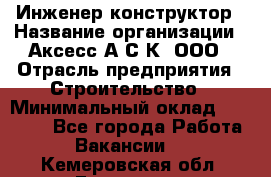 Инженер-конструктор › Название организации ­ Аксесс-А.С.К, ООО › Отрасль предприятия ­ Строительство › Минимальный оклад ­ 35 000 - Все города Работа » Вакансии   . Кемеровская обл.,Гурьевск г.